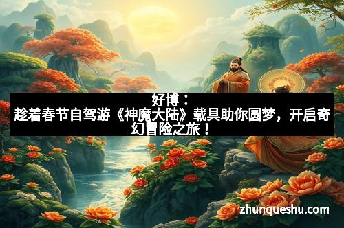 好博：趁着春节自驾游《神魔大陆》载具助你圆梦，开启奇幻冒险之旅！